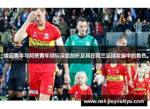 埃因青年与阿贾青年球队深度剖析及其在荷兰足球发展中的角色 埃因青年与阿贾青年球队深度剖析及其在荷兰足球发展中的角色