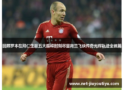 回顾罗本在拜仁生涯五大巅峰时刻尽显荷兰飞侠传奇光辉轨迹全貌篇 回顾罗本在拜仁生涯五大巅峰时刻尽显荷兰飞侠传奇光辉轨迹全貌篇